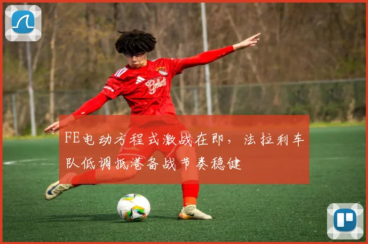 FE电动方程式激战在即，法拉利车队低调抵港备战节奏稳健