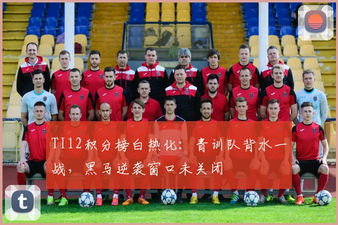 TI12积分榜白热化：青训队背水一战，黑马逆袭窗口未关闭