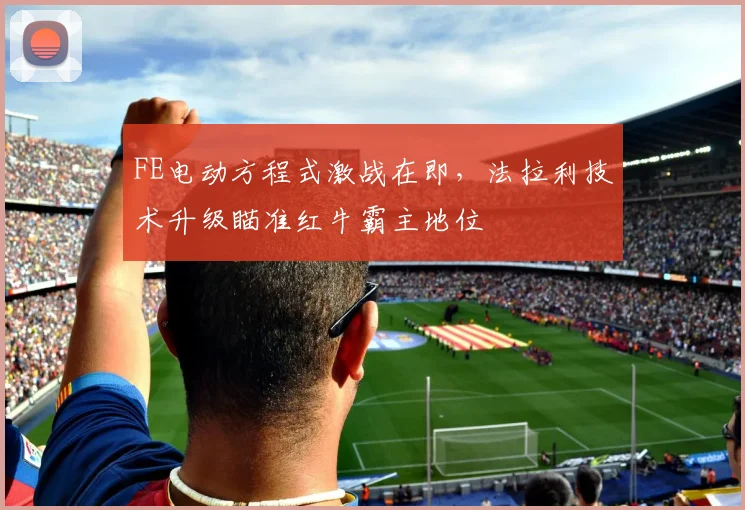 FE电动方程式激战在即，法拉利技术升级瞄准红牛霸主地位