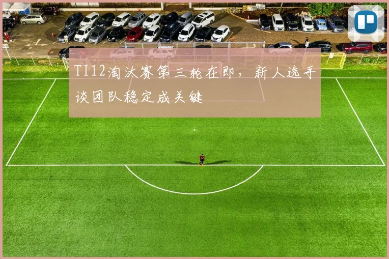 TI12淘汰赛第三轮在即，新人选手谈团队稳定成关键