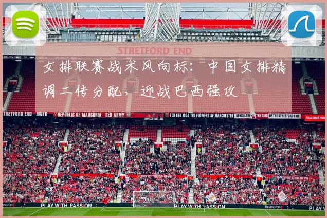 女排联赛战术风向标：中国女排精调二传分配，迎战巴西强攻