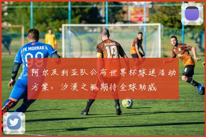 阿尔及利亚队公布世界杯球迷活动方案，沙漠之狐期待全球助威