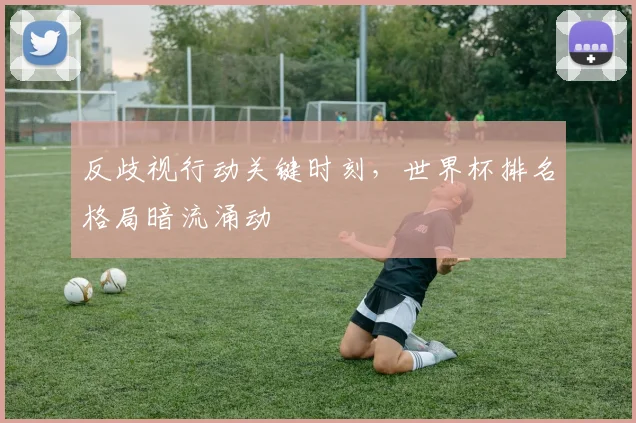 反歧视行动关键时刻，世界杯排名格局暗流涌动