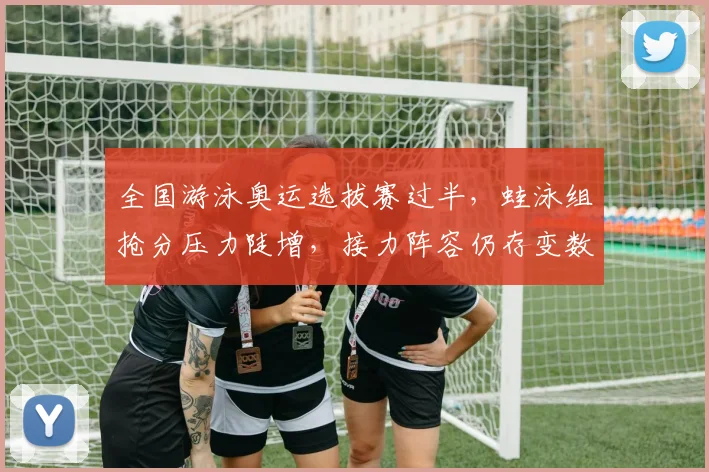 全国游泳奥运选拔赛过半，蛙泳组抢分压力陡增，接力阵容仍存变数