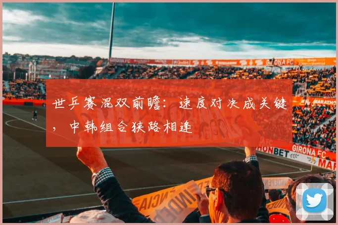 世乒赛混双前瞻：速度对决成关键，中韩组合狭路相逢