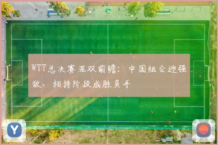 WTT总决赛混双前瞻：中国组合迎强敌，相持阶段成胜负手