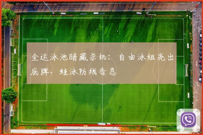 全运泳池暗藏杀机：自由泳组亮出底牌，蛙泳防线告急