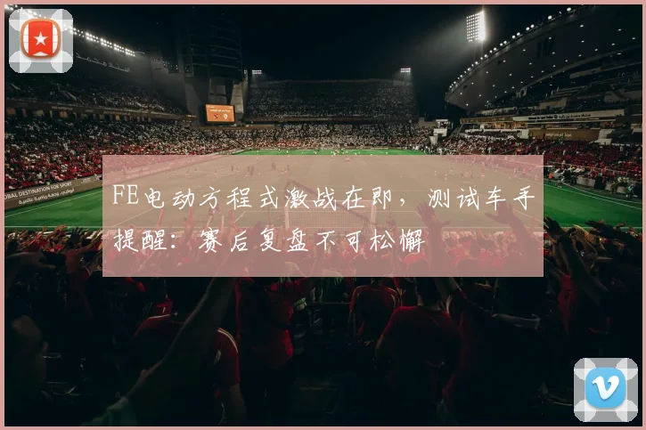 FE电动方程式激战在即，测试车手提醒：赛后复盘不可松懈