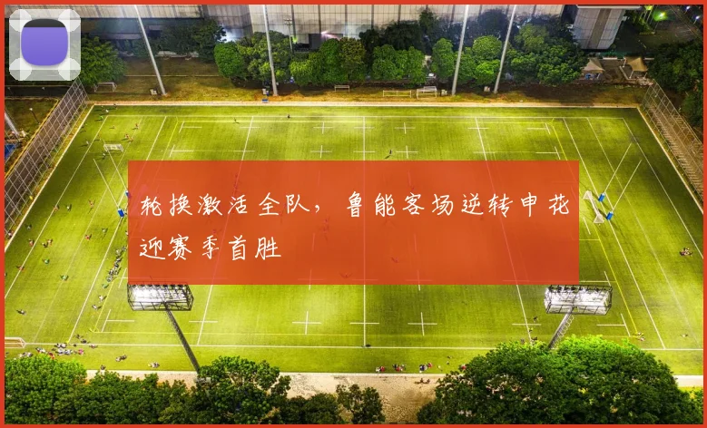 轮换激活全队，鲁能客场逆转申花迎赛季首胜