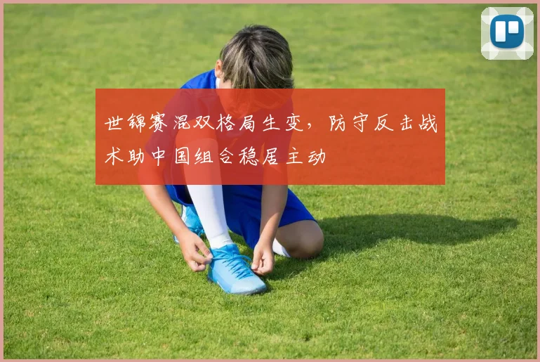 世锦赛混双格局生变，防守反击战术助中国组合稳居主动