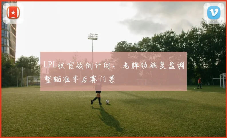 LPL收官战倒计时，老牌劲旅复盘调整瞄准季后赛门票