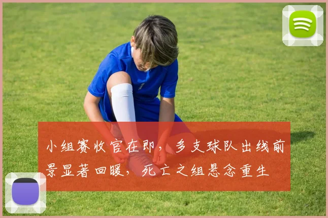 小组赛收官在即，多支球队出线前景显著回暖，死亡之组悬念重生