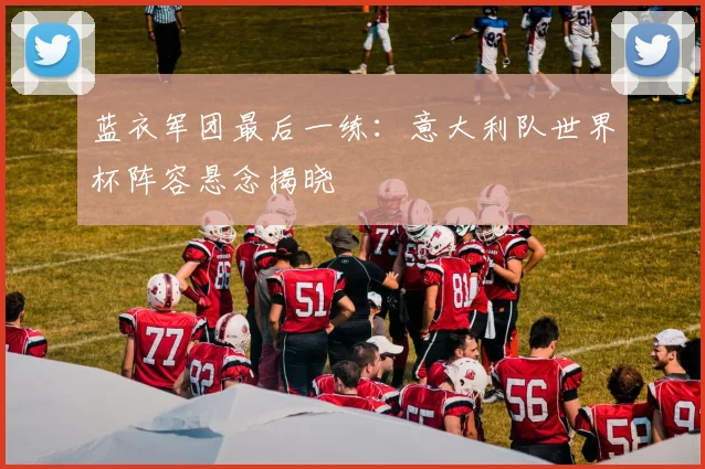 蓝衣军团最后一练：意大利队世界杯阵容悬念揭晓